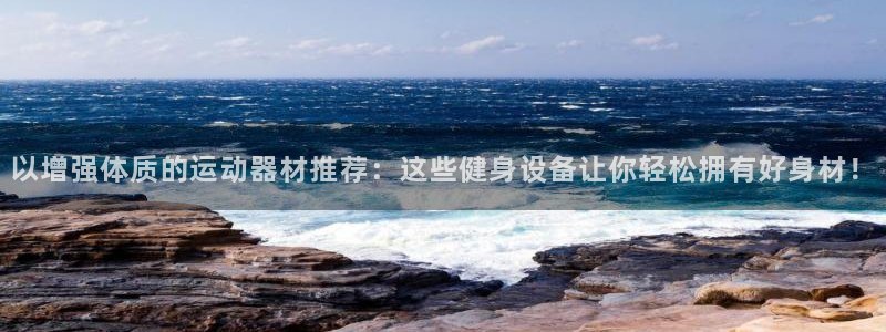 意昂4集团官网首页：以增强体质的运动器材推荐：这些健身设备让