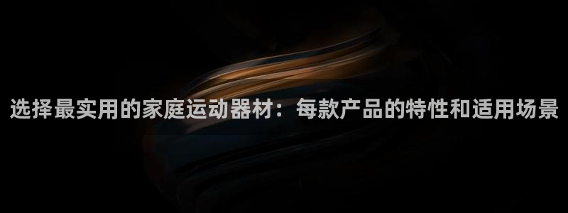 意昂4娱乐首页网站大全：选择最实用的家庭运动器材：每款产品的