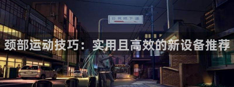 意昂4娱乐代理怎么样：颈部运动技巧：实用且高效的新设