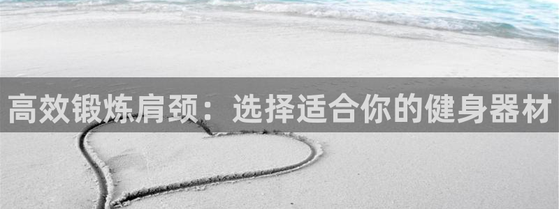 意昂体育4招商电话：高效锻炼肩颈：选择适合你的健身器材