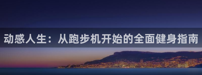 意昂体育4招商电话号码是多少：动感人生：从跑步机开始的全面健