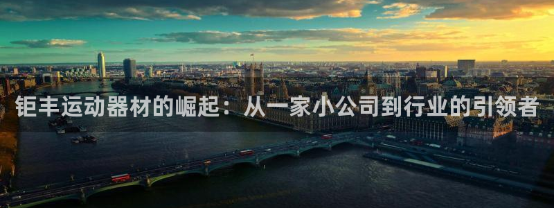 意昂体育4招商电话地址是多少：钜丰运动器材的崛起：从一家小公