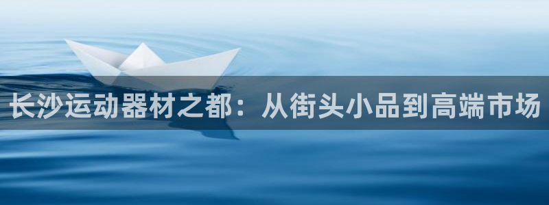 意昂体育4招商电话号码：长沙运动器材之都：从街头小品到高端市