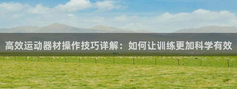 意昂体育4平台假的吗是真的吗：高效运动器材操作技巧详解：如何