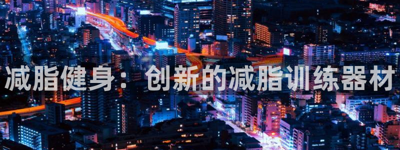 意昂体育4招商电话是多少号码：减脂健身：创新的减脂训