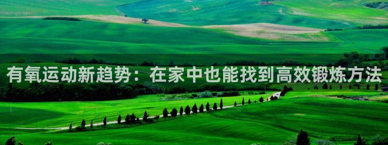 意昂4娱乐首页官网下载：有氧运动新趋势：在家中也能找到高效锻