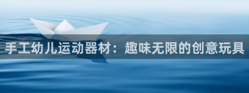 意昂4娱乐40996：手工幼儿运动器材：趣味无限的创意玩具